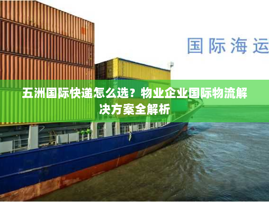 五洲国际快递怎么选?物业企业国际物流解决方案全解析 五洲国际快递怎么选?物业企业国际物流解决方案全解析