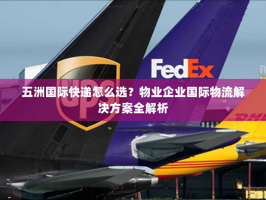 五洲国际快递怎么选?物业企业国际物流解决方案全解析 五洲国际快递怎么选?物业企业国际物流解决方案全解析