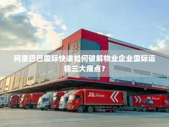 阿里巴巴国际快递如何破解物业企业国际运输三大痛点？