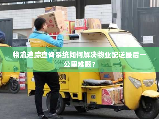 物流追踪查询系统如何解决物业配送最后一公里难题? 物流追踪查询系统如何解决物业配送最后一公里难题?