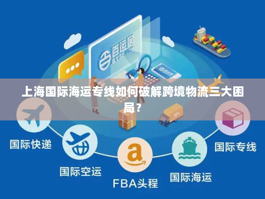 上海国际海运专线如何破解跨境物流三大困局? 上海国际海运专线如何破解跨境物流三大困局?