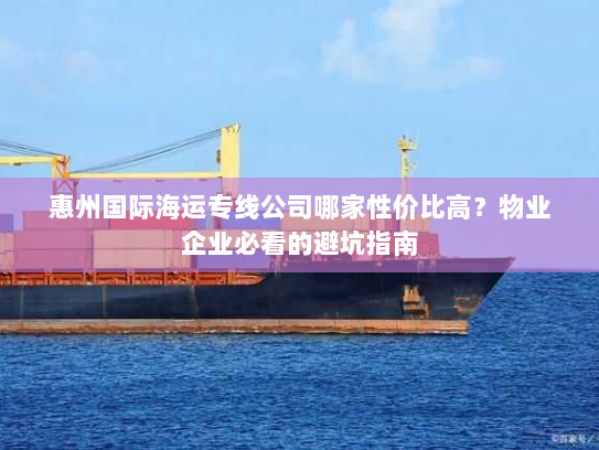 惠州国际海运专线公司哪家性价比高？物业企业必看的避坑指南