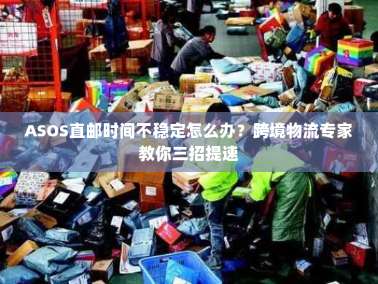 ASOS直邮时间不稳定怎么办？跨境物流专家教你三招提速
