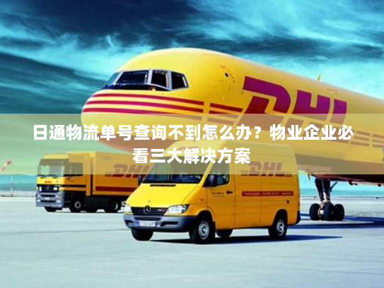 日通物流单号查询不到怎么办?物业企业必看三大解决方案 日通物流单号查询不到怎么办?物业企业必看三大解决方案
