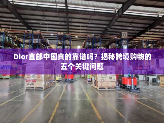 Dior直邮中国真的靠谱吗？揭秘跨境购物的五个关键问题