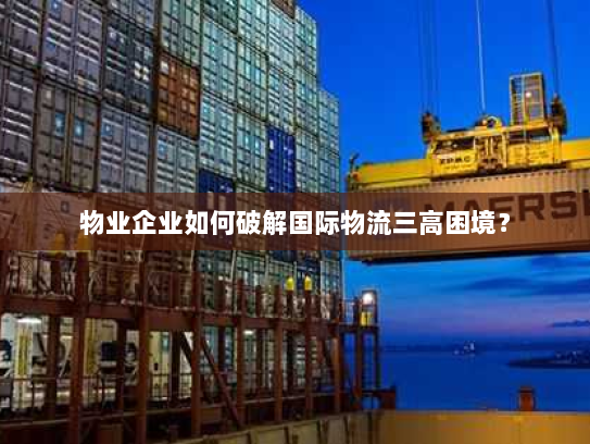 物业企业如何破解国际物流三高困境？