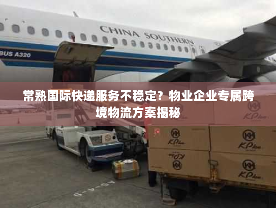 常熟国际快递服务不稳定？物业企业专属跨境物流方案揭秘