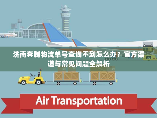 济南奔腾物流单号查询不到怎么办？官方渠道与常见问题全解析