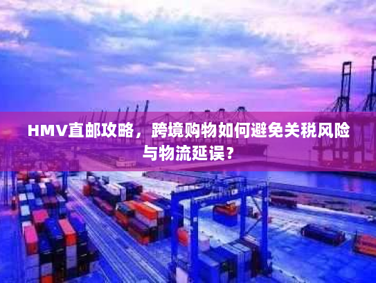 HMV直邮攻略,跨境购物如何避免关税风险与物流延误? HMV直邮攻略,跨境购物如何避免关税风险与物流延误?