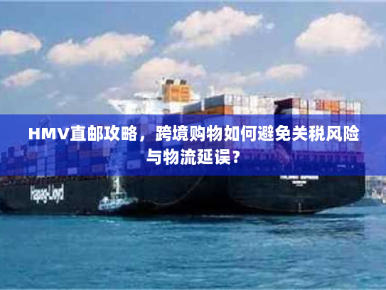 HMV直邮攻略,跨境购物如何避免关税风险与物流延误? HMV直邮攻略,跨境购物如何避免关税风险与物流延误?