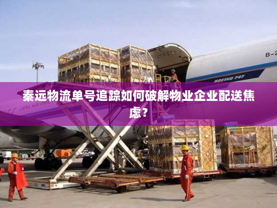 秦远物流单号追踪如何破解物业企业配送焦虑? 秦远物流单号追踪如何破解物业企业配送焦虑?