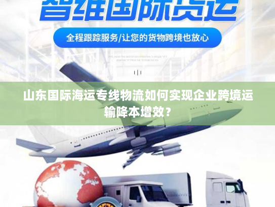 山东国际海运专线物流如何实现企业跨境运输降本增效? 山东国际海运专线物流如何实现企业跨境运输降本增效?