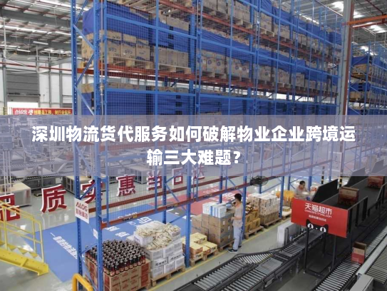 深圳物流货代服务如何破解物业企业跨境运输三大难题? 深圳物流货代服务如何破解物业企业跨境运输三大难题?