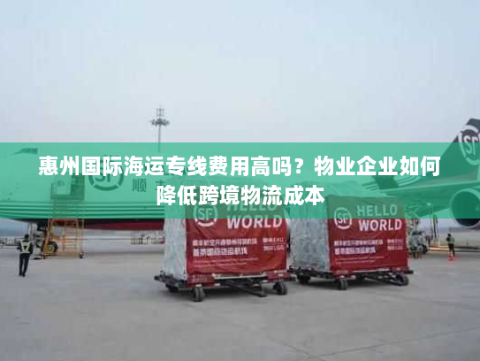 惠州国际海运专线费用高吗？物业企业如何降低跨境物流成本