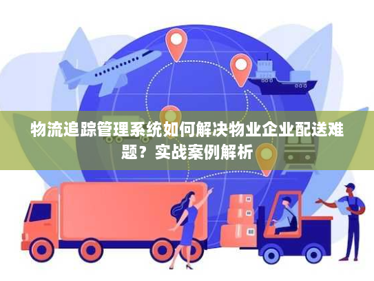 物流追踪管理系统如何解决物业企业配送难题？实战案例解析