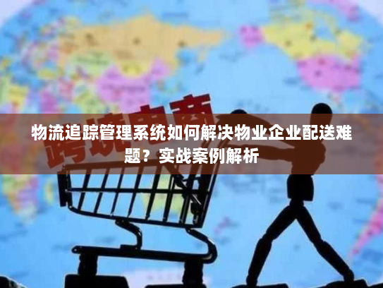 物流追踪管理系统如何解决物业企业配送难题?实战案例解析 物流追踪管理系统如何解决物业企业配送难题?实战案例解析