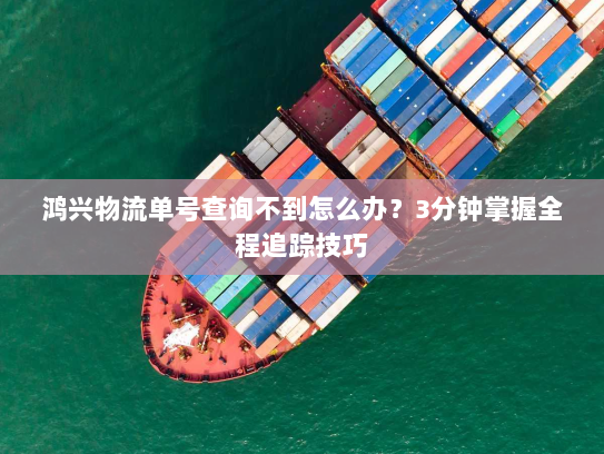 鸿兴物流单号查询不到怎么办?3分钟掌握全程追踪技巧 鸿兴物流单号查询不到怎么办?3分钟掌握全程追踪技巧