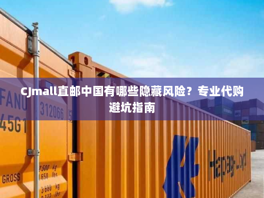 CJmall直邮中国有哪些隐藏风险?专业代购避坑指南 CJmall直邮中国有哪些隐藏风险?专业代购避坑指南