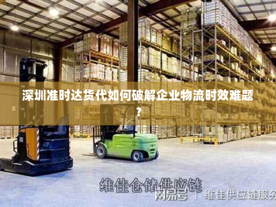 深圳准时达货代如何破解企业物流时效难题? 深圳准时达货代如何破解企业物流时效难题?