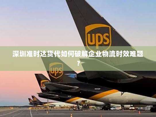 深圳准时达货代如何破解企业物流时效难题? 深圳准时达货代如何破解企业物流时效难题?