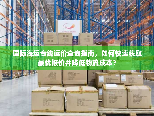 国际海运专线运价查询指南,如何快速获取最优报价并降低物流成本? 国际海运专线运价查询指南,如何快速获取最优报价并降低物流成本?