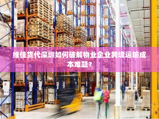 维佳货代深圳如何破解物业企业跨境运输成本难题? 维佳货代深圳如何破解物业企业跨境运输成本难题?