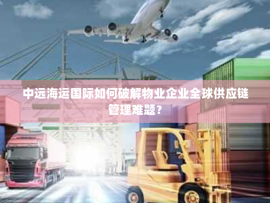 中远海运国际如何破解物业企业全球供应链管理难题？