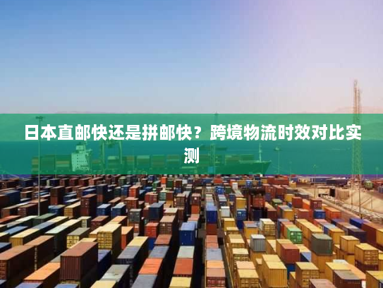 日本直邮快还是拼邮快？跨境物流时效对比实测