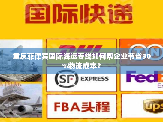 重庆菲律宾国际海运专线如何帮企业节省30%物流成本? 重庆菲律宾国际海运专线如何帮企业节省30%物流成本?