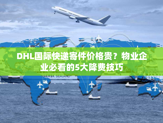 DHL国际快递寄件价格贵？物业企业必看的5大降费技巧
