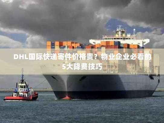 DHL国际快递寄件价格贵？物业企业必看的5大降费技巧
