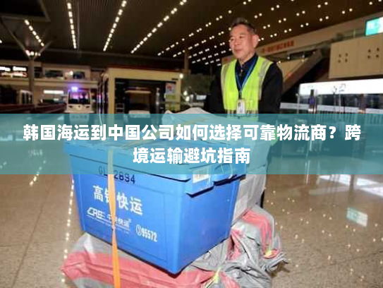 韩国海运到中国公司如何选择可靠物流商?跨境运输避坑指南 韩国海运到中国公司如何选择可靠物流商?跨境运输避坑指南