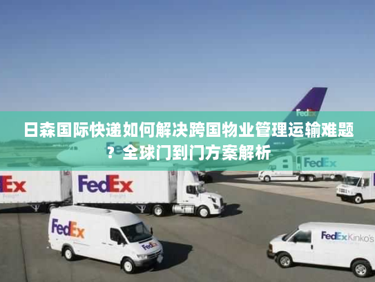 日森国际快递如何解决跨国物业管理运输难题?全球门到门方案解析 日森国际快递如何解决跨国物业管理运输难题?全球门到门方案解析