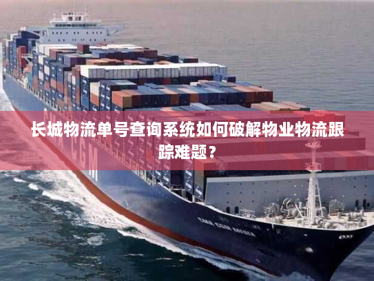 长城物流单号查询系统如何破解物业物流跟踪难题? 长城物流单号查询系统如何破解物业物流跟踪难题?