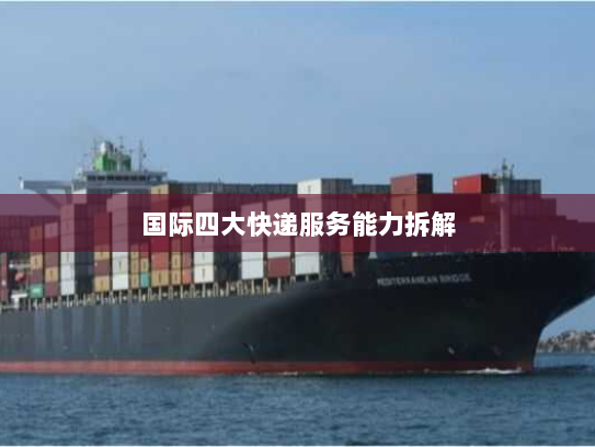 国际四大快递服务能力拆解 国际四大快递服务能力拆解
