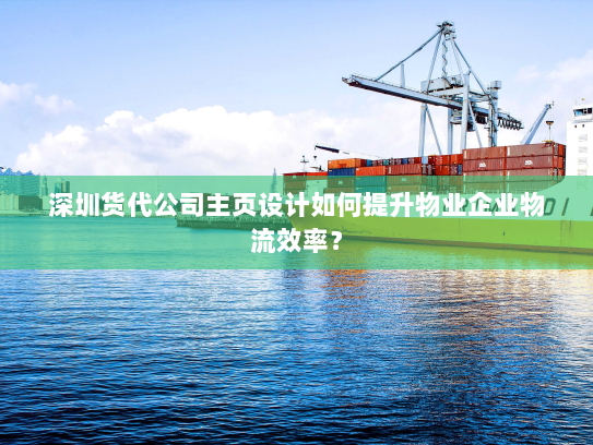 深圳货代公司主页设计如何提升物业企业物流效率？