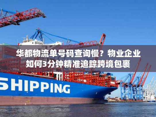 华都物流单号码查询慢？物业企业如何3分钟精准追踪跨境包裹