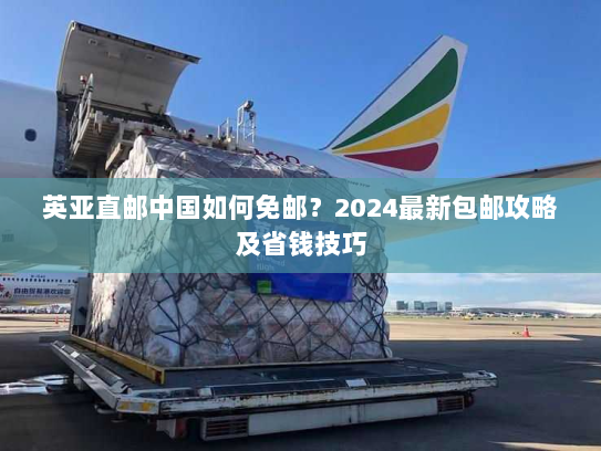 英亚直邮中国如何免邮?2024最新包邮攻略及省钱技巧 英亚直邮中国如何免邮?2024最新包邮攻略及省钱技巧
