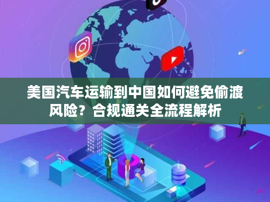 美国汽车运输到中国如何避免偷渡风险？合规通关全流程解析