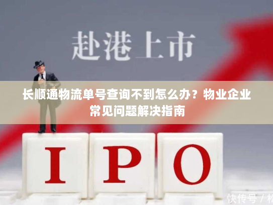 长顺通物流单号查询不到怎么办?物业企业常见问题解决指南 长顺通物流单号查询不到怎么办?物业企业常见问题解决指南