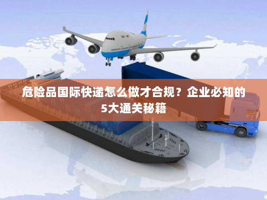 危险品国际快递怎么做才合规?企业必知的5大通关秘籍 危险品国际快递怎么做才合规?企业必知的5大通关秘籍