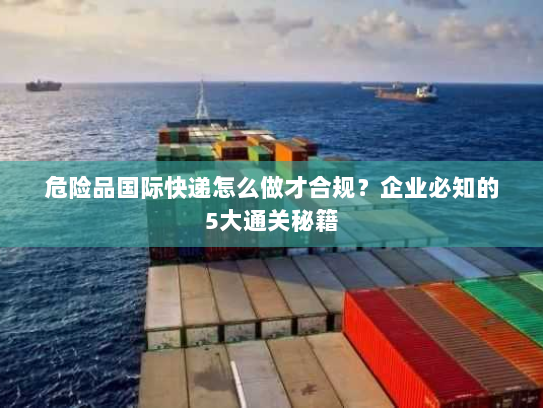 危险品国际快递怎么做才合规?企业必知的5大通关秘籍 危险品国际快递怎么做才合规?企业必知的5大通关秘籍