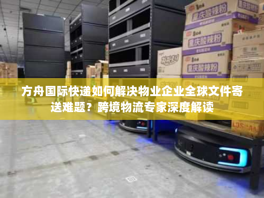 方舟国际快递如何解决物业企业全球文件寄送难题？跨境物流专家深度解读