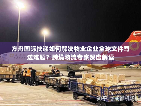 方舟国际快递如何解决物业企业全球文件寄送难题?跨境物流专家深度解读 方舟国际快递如何解决物业企业全球文件寄送难题?跨境物流专家深度解读