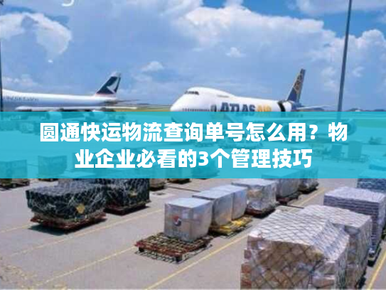 圆通快运物流查询单号怎么用？物业企业必看的3个管理技巧