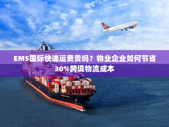 EMS国际快递运费贵吗？物业企业如何节省30%跨境物流成本
