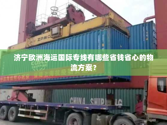 济宁欧洲海运国际专线有哪些省钱省心的物流方案？