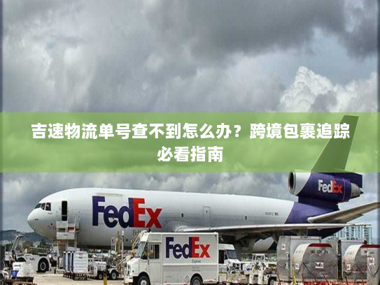 吉速物流单号查不到怎么办？跨境包裹追踪必看指南