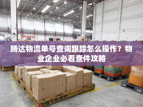 腾达物流单号查询跟踪怎么操作？物业企业必看查件攻略