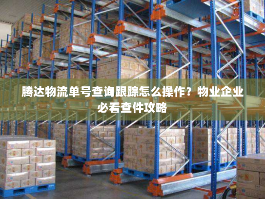 腾达物流单号查询跟踪怎么操作?物业企业必看查件攻略 腾达物流单号查询跟踪怎么操作?物业企业必看查件攻略